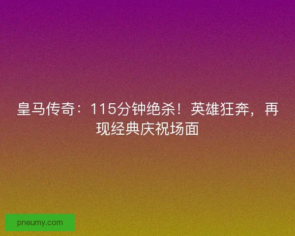 皇马传奇：115分钟绝杀！英雄狂奔，再现经典庆祝场面