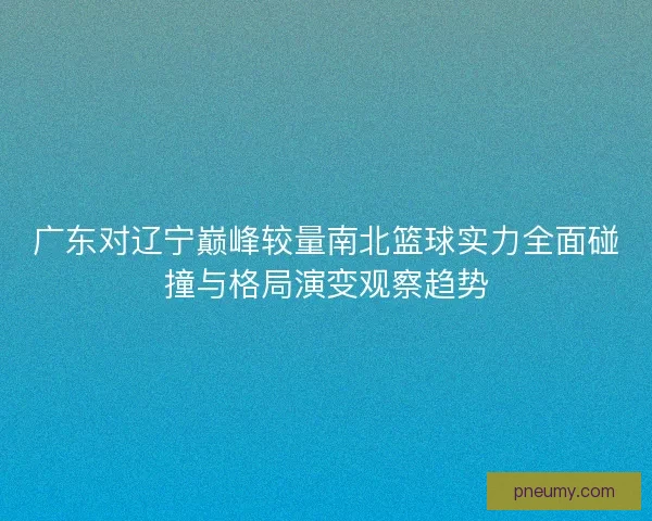广东对辽宁巅峰较量南北篮球实力全面碰撞与格局演变观察趋势