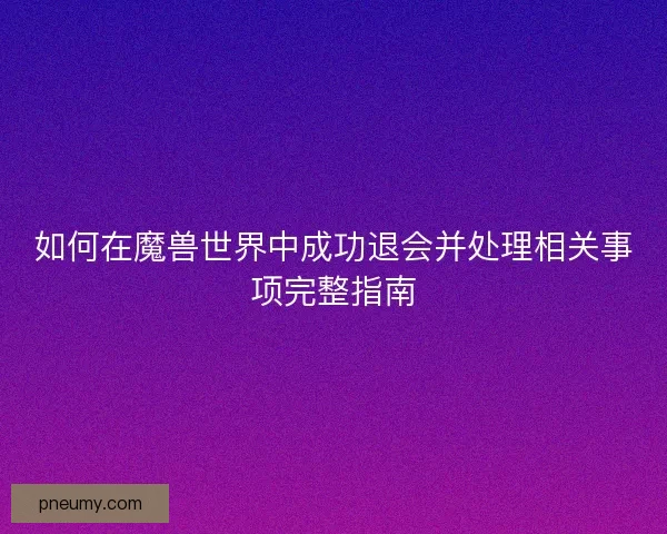 如何在魔兽世界中成功退会并处理相关事项完整指南