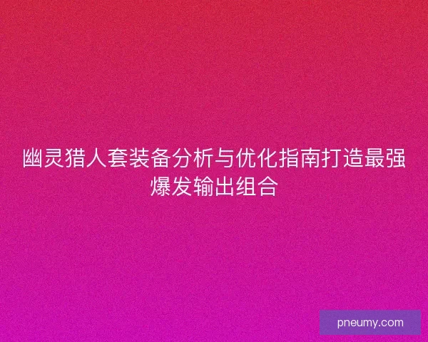 幽灵猎人套装备分析与优化指南打造最强爆发输出组合