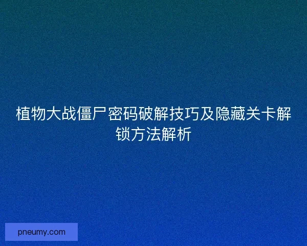 植物大战僵尸密码破解技巧及隐藏关卡解锁方法解析