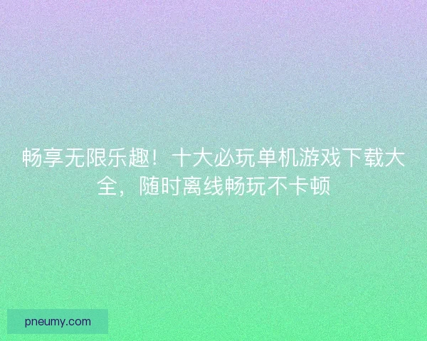 畅享无限乐趣！十大必玩单机游戏下载大全，随时离线畅玩不卡顿