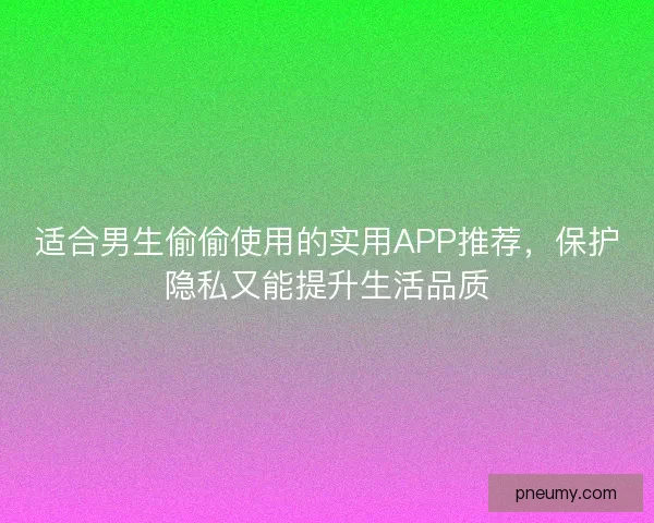 适合男生偷偷使用的实用APP推荐，保护隐私又能提升生活品质