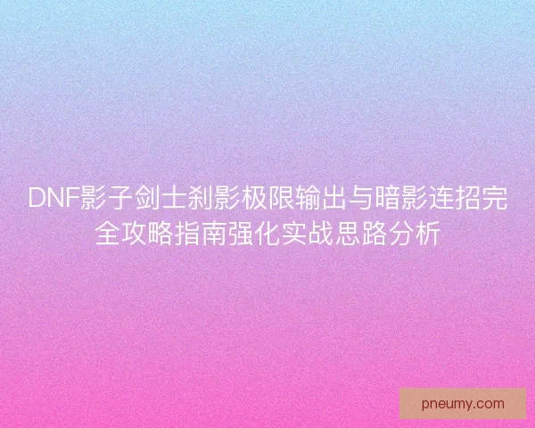DNF影子剑士刹影极限输出与暗影连招完全攻略指南强化实战思路分析