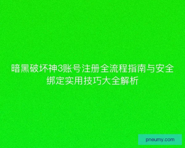 暗黑破坏神3账号注册全流程指南与安全绑定实用技巧大全解析