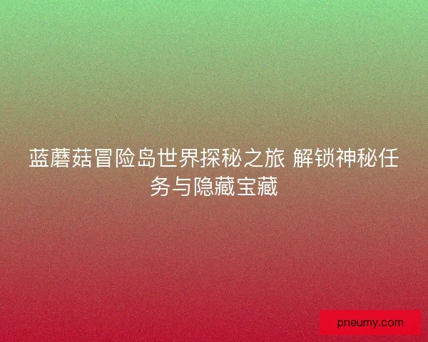 蓝蘑菇冒险岛世界探秘之旅 解锁神秘任务与隐藏宝藏