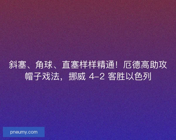 斜塞、角球、直塞样样精通！厄德高助攻帽子戏法，挪威 4-2 客胜以色列