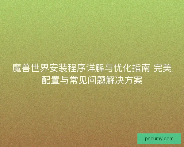 魔兽世界安装程序详解与优化指南 完美配置与常见问题解决方案