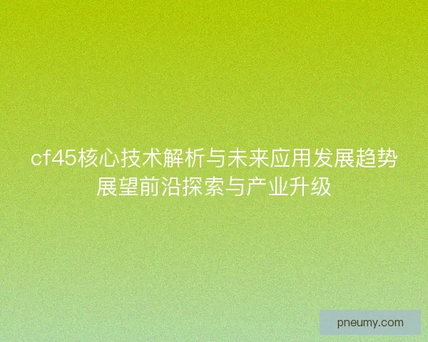 cf45核心技术解析与未来应用发展趋势展望前沿探索与产业升级