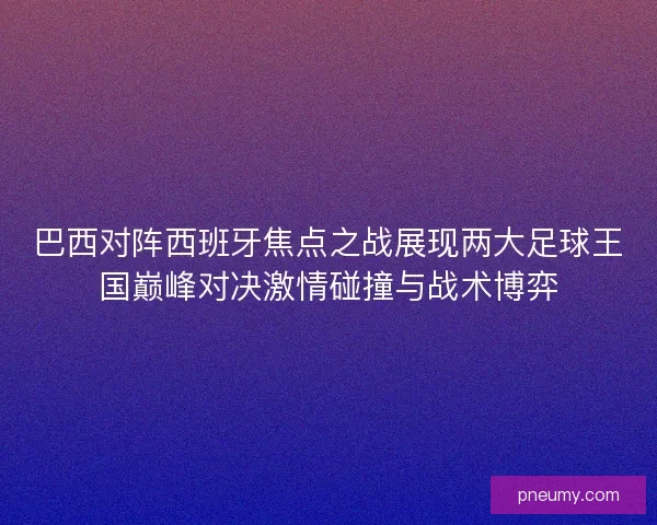巴西对阵西班牙焦点之战展现两大足球王国巅峰对决激情碰撞与战术博弈