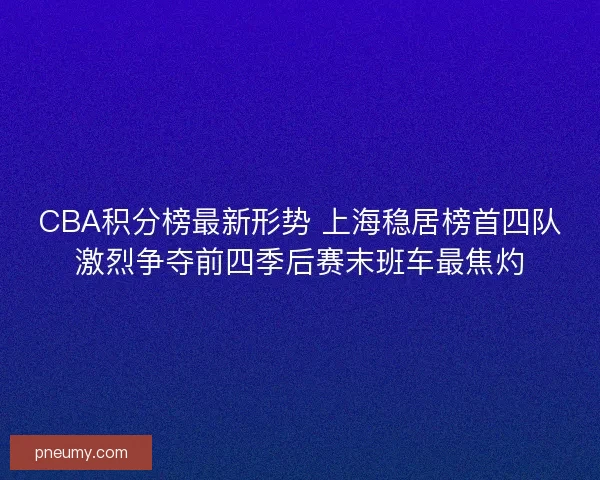 CBA积分榜最新形势 上海稳居榜首四队激烈争夺前四季后赛末班车最焦灼
