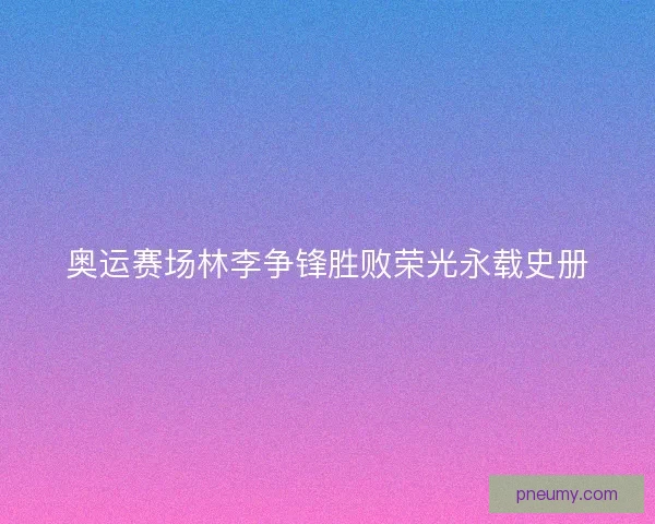 奥运赛场林李争锋胜败荣光永载史册