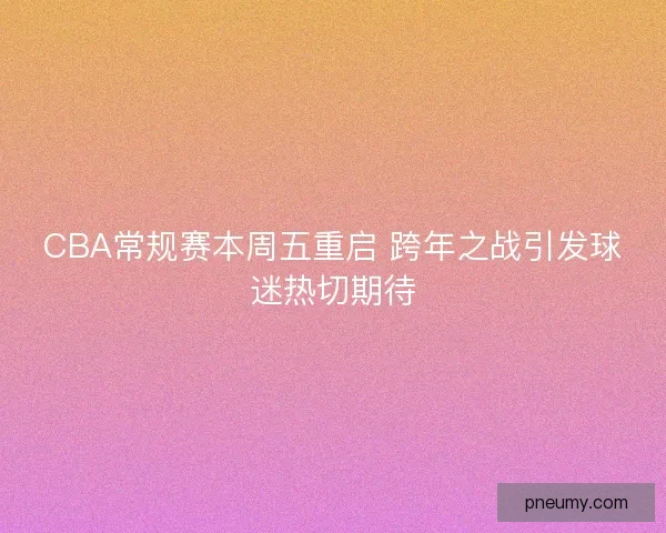 CBA常规赛本周五重启 跨年之战引发球迷热切期待