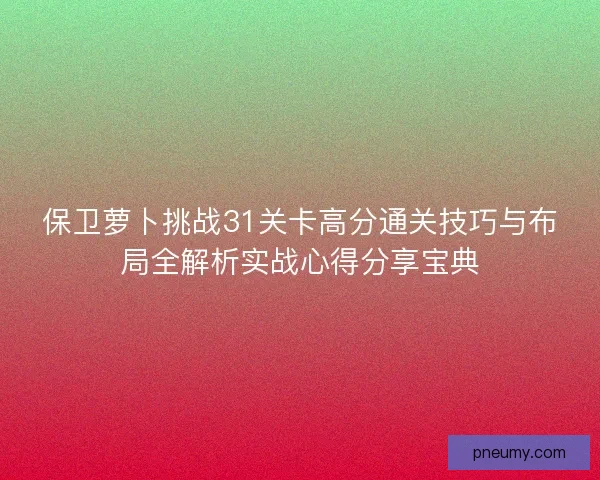 保卫萝卜挑战31关卡高分通关技巧与布局全解析实战心得分享宝典