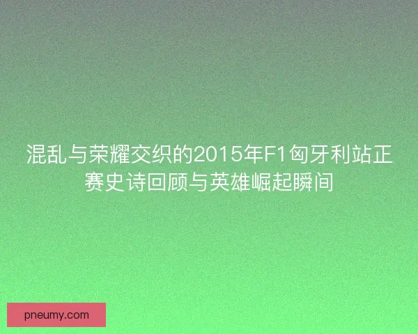 混乱与荣耀交织的2015年F1匈牙利站正赛史诗回顾与英雄崛起瞬间