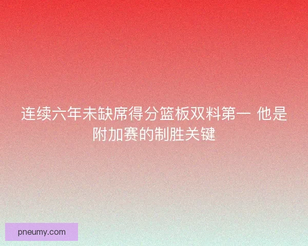 连续六年未缺席得分篮板双料第一 他是附加赛的制胜关键