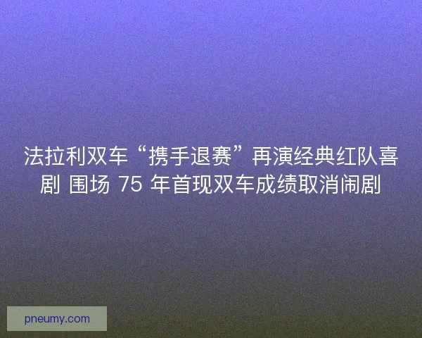 法拉利双车 “携手退赛” 再演经典红队喜剧 围场 75 年首现双车成绩取消闹剧