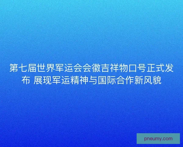 第七届世界军运会会徽吉祥物口号正式发布 展现军运精神与国际合作新风貌