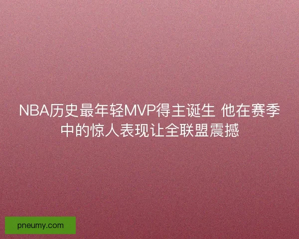 NBA历史最年轻MVP得主诞生 他在赛季中的惊人表现让全联盟震撼