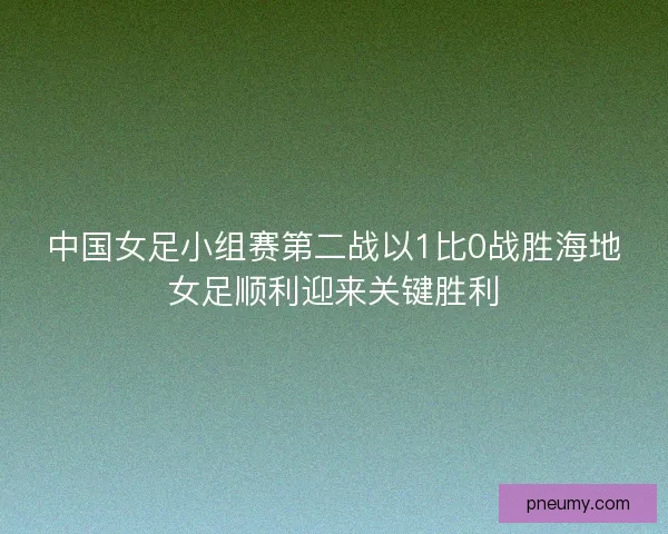 中国女足小组赛第二战以1比0战胜海地女足顺利迎来关键胜利