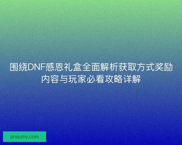 围绕DNF感恩礼盒全面解析获取方式奖励内容与玩家必看攻略详解