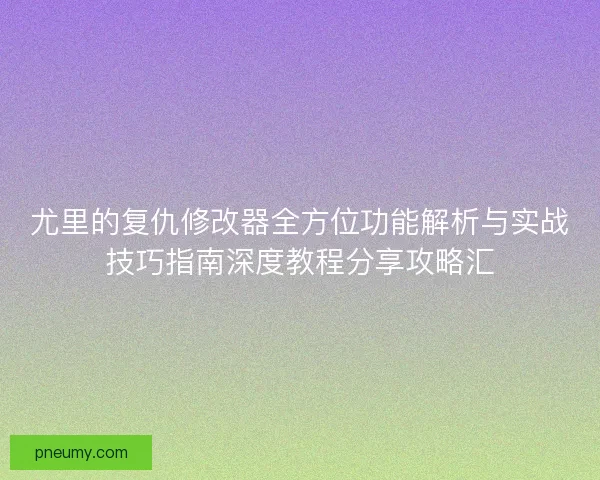 尤里的复仇修改器全方位功能解析与实战技巧指南深度教程分享攻略汇