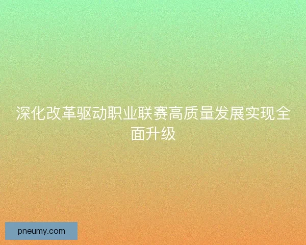 深化改革驱动职业联赛高质量发展实现全面升级