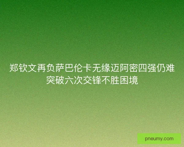 郑钦文再负萨巴伦卡无缘迈阿密四强仍难突破六次交锋不胜困境