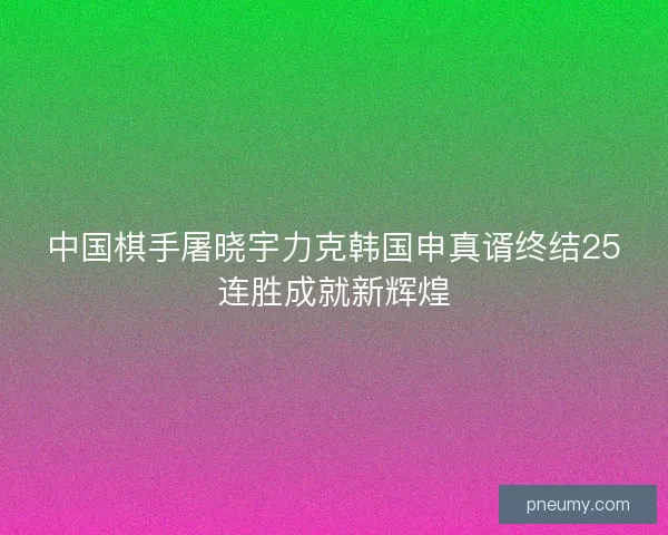 中国棋手屠晓宇力克韩国申真谞终结25连胜成就新辉煌