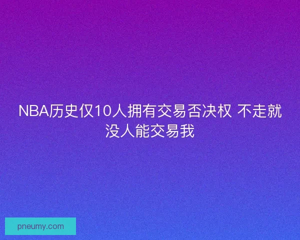 NBA历史仅10人拥有交易否决权 不走就没人能交易我
