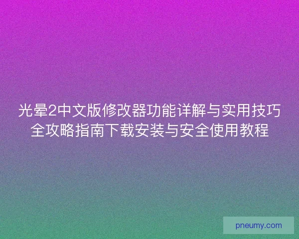光晕2中文版修改器功能详解与实用技巧全攻略指南下载安装与安全使用教程