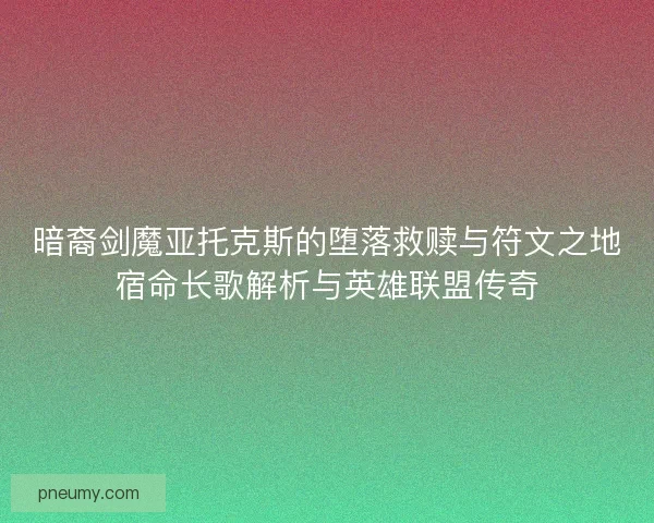 暗裔剑魔亚托克斯的堕落救赎与符文之地宿命长歌解析与英雄联盟传奇