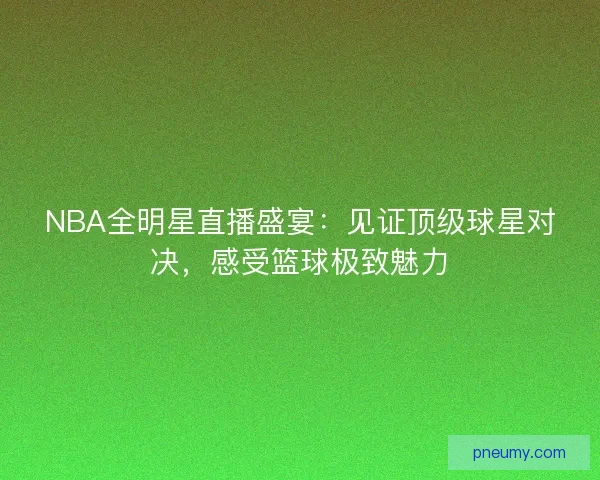 NBA全明星直播盛宴：见证顶级球星对决，感受篮球极致魅力