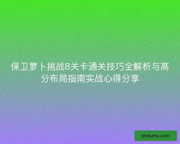 保卫萝卜挑战8关卡通关技巧全解析与高分布局指南实战心得分享