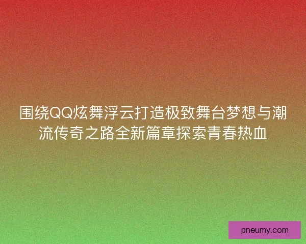 围绕QQ炫舞浮云打造极致舞台梦想与潮流传奇之路全新篇章探索青春热血