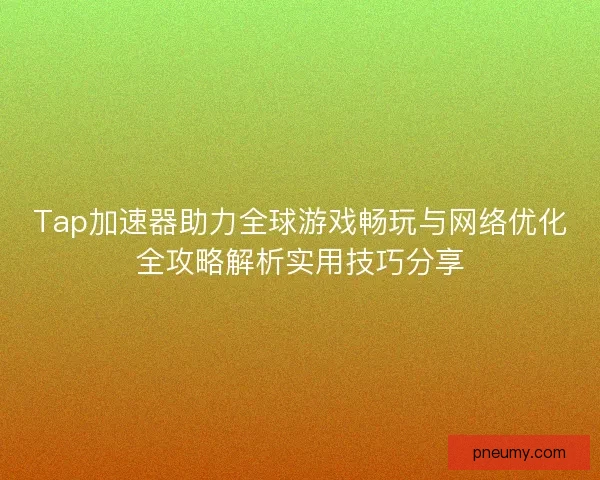 Tap加速器助力全球游戏畅玩与网络优化全攻略解析实用技巧分享