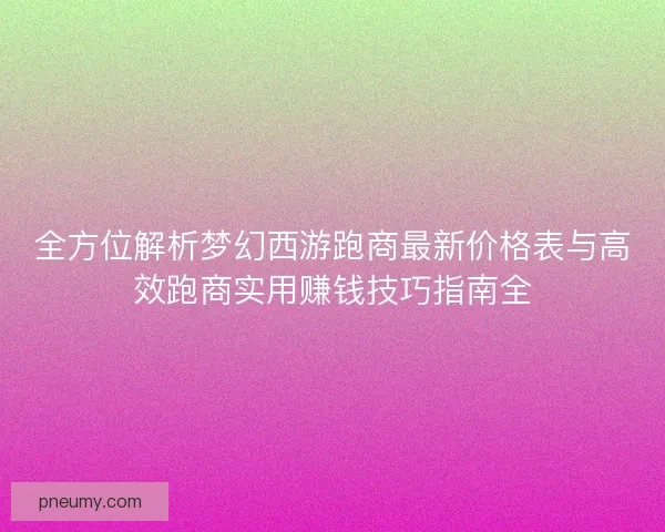 全方位解析梦幻西游跑商最新价格表与高效跑商实用赚钱技巧指南全