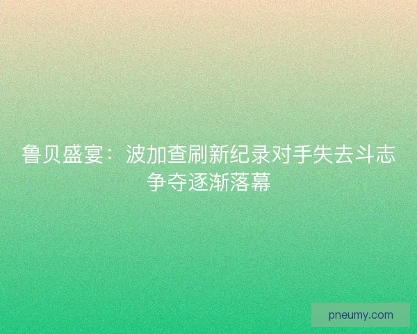 鲁贝盛宴：波加查刷新纪录对手失去斗志争夺逐渐落幕