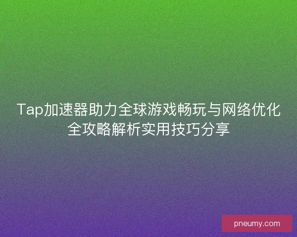 Tap加速器助力全球游戏畅玩与网络优化全攻略解析实用技巧分享