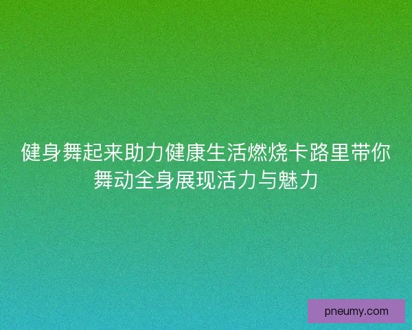 健身舞起来助力健康生活燃烧卡路里带你舞动全身展现活力与魅力