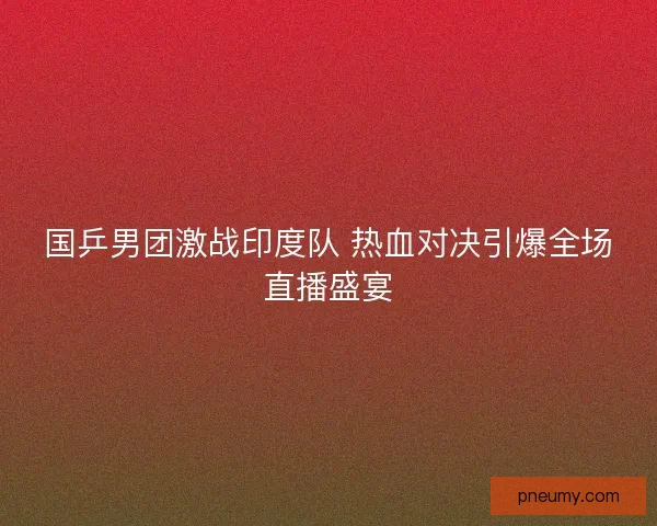 国乒男团激战印度队 热血对决引爆全场直播盛宴